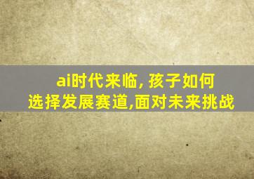 ai时代来临, 孩子如何选择发展赛道,面对未来挑战